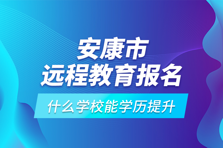 安康市遠(yuǎn)程教育報(bào)名什么學(xué)校能學(xué)歷提升？