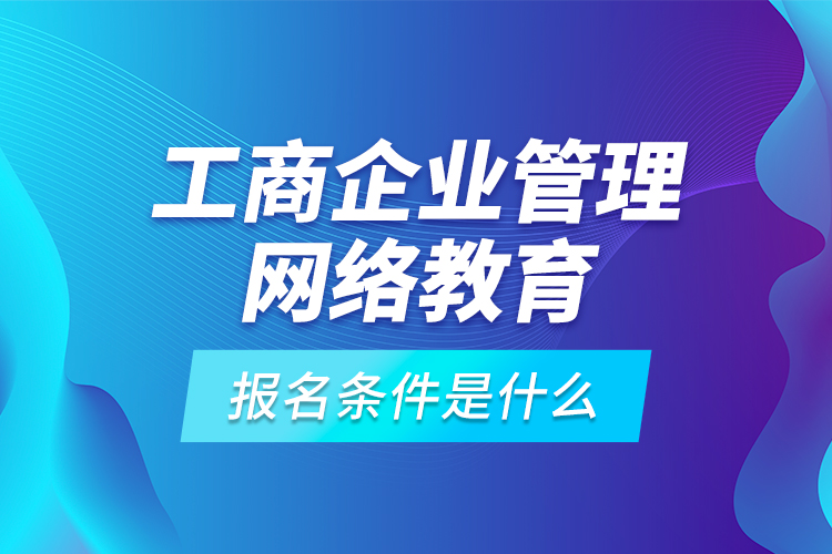工商企業(yè)管理網(wǎng)絡(luò)教育報名條件是什么？