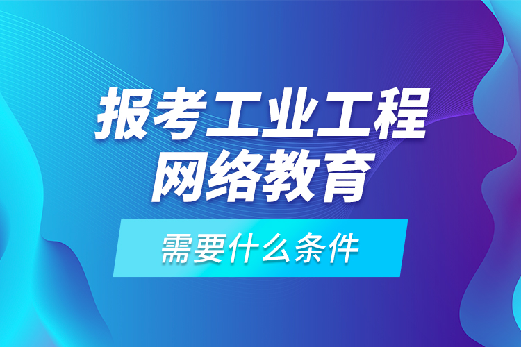 報考工業(yè)工程網(wǎng)絡教育需要什么條件？