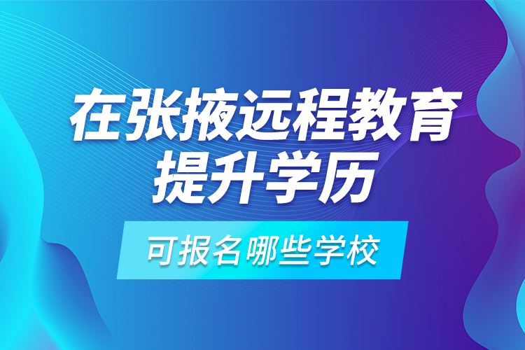 在張掖遠程教育提升學(xué)歷可報名哪些學(xué)校？