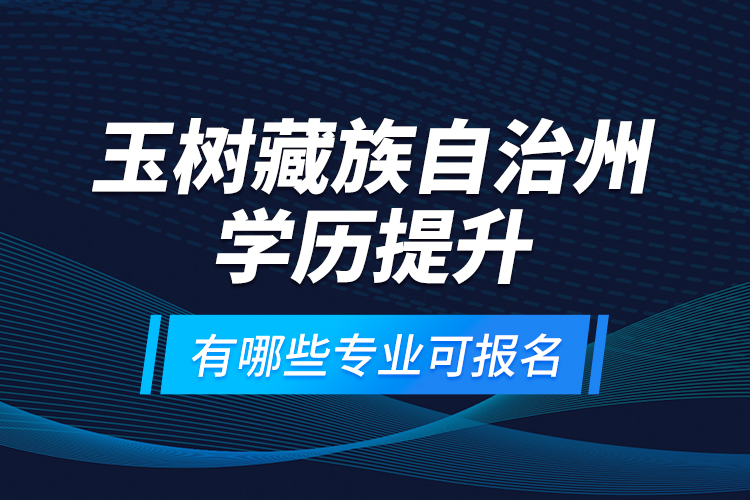 玉樹藏族自治州學(xué)歷提升有哪些專業(yè)可報名？