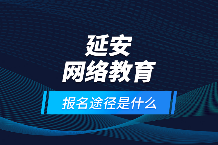 延安網(wǎng)絡教育報名途徑是什么？