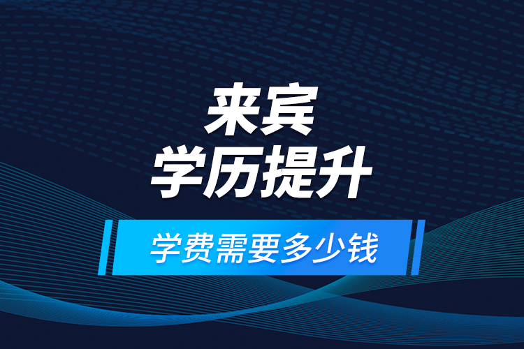 來賓學(xué)歷提升學(xué)費需要多少錢？