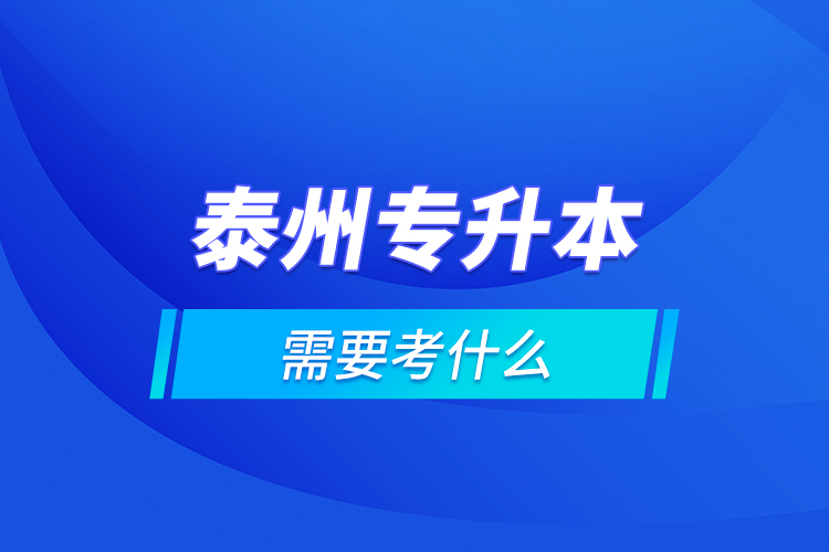 泰州專升本需要考什么？