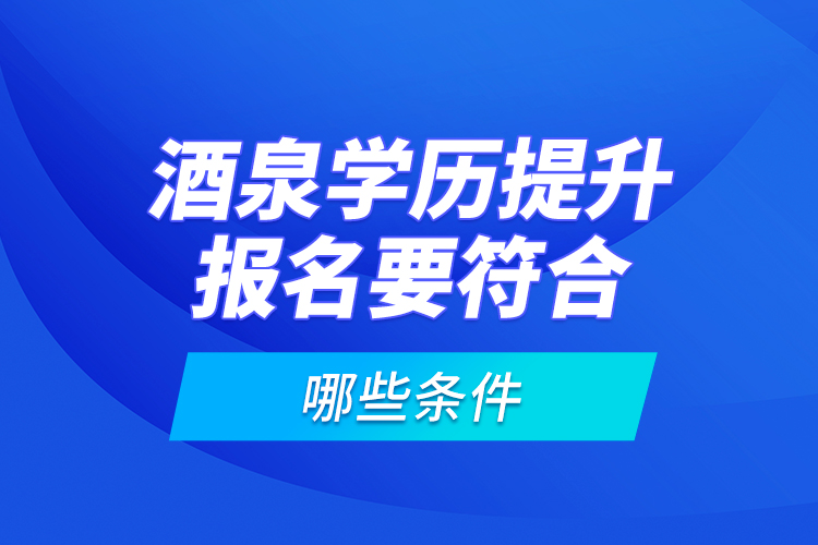 酒泉學(xué)歷提升報名要符合哪些條件？