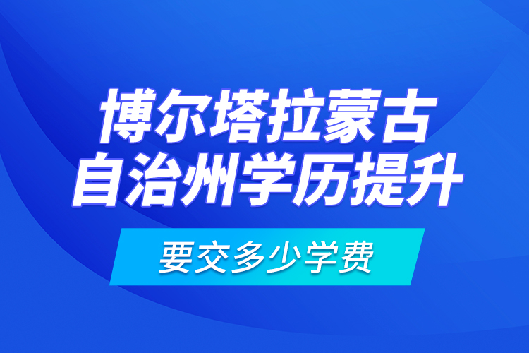 博爾塔拉蒙古自治州學(xué)歷提升要交多少學(xué)費(fèi)？