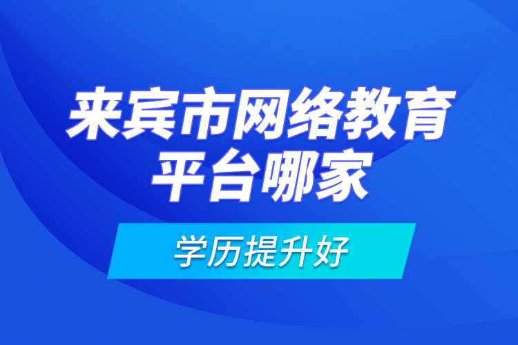 來賓市網(wǎng)絡教育平臺哪家學歷提升好？