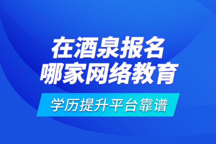 在酒泉報名哪家網(wǎng)絡(luò)教育學歷提升平臺靠譜？