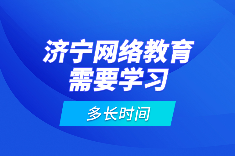 濟(jì)寧網(wǎng)絡(luò)教育需要學(xué)習(xí)多長(zhǎng)時(shí)間？