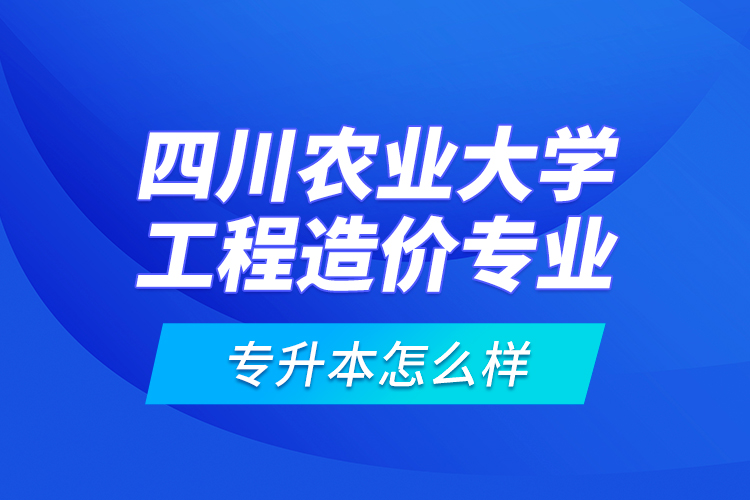四川農(nóng)業(yè)大學(xué)工程造價(jià)專(zhuān)業(yè)專(zhuān)升本怎么樣？