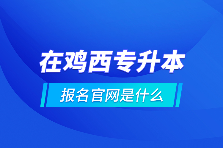 在雞西專升本報(bào)名官網(wǎng)是什么？