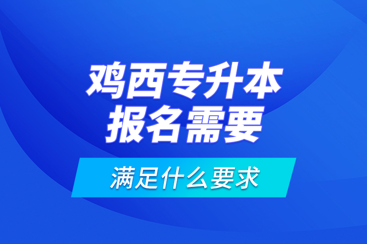 雞西專升本報名需要滿足什么要求？