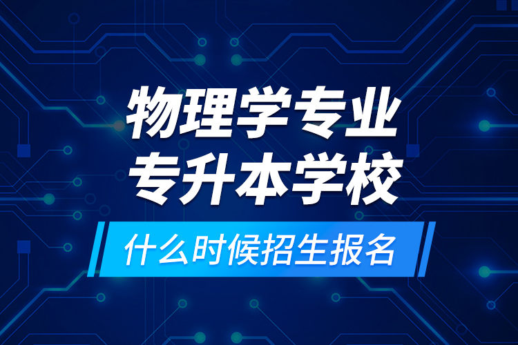 物理學專業(yè)專升本學校什么時候招生報名？