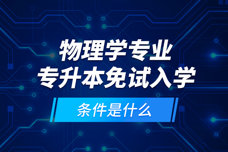 物理學(xué)專業(yè)專升本免試入學(xué)條件是什么？
