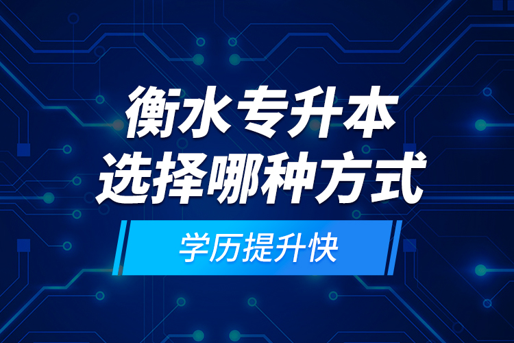 衡水專升本選擇哪種方式學(xué)歷提升快？