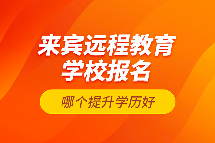 來賓遠(yuǎn)程教育學(xué)校報(bào)名哪個提升學(xué)歷好？