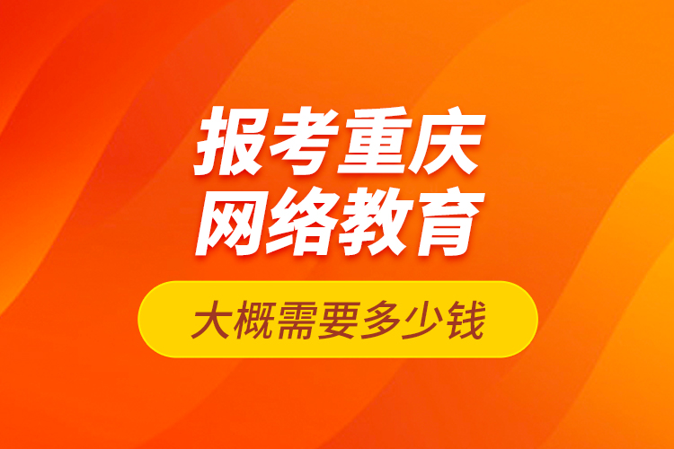 報考重慶網(wǎng)絡(luò)教育大概需要多少錢？