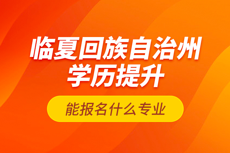 臨夏回族自治州學(xué)歷提升能報(bào)名什么專(zhuān)業(yè)？