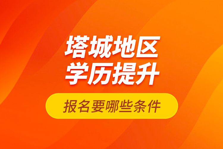塔城地區(qū)學(xué)歷提升報名要哪些條件？
