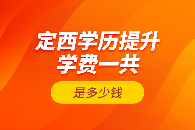 定西學(xué)歷提升學(xué)費一共是多少錢？