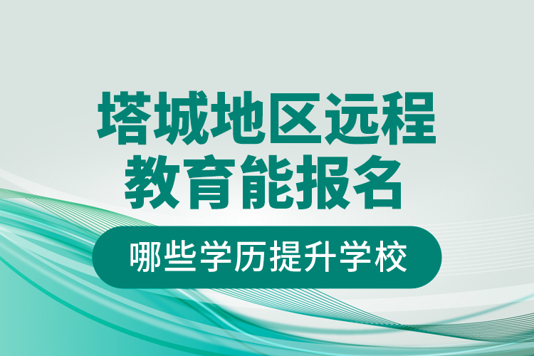 塔城地區(qū)遠(yuǎn)程教育能報(bào)名哪些學(xué)歷提升學(xué)校？