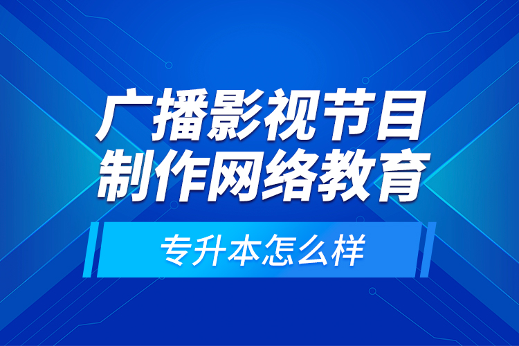 廣播影視節(jié)目制作網(wǎng)絡(luò)教育專升本怎么樣？
