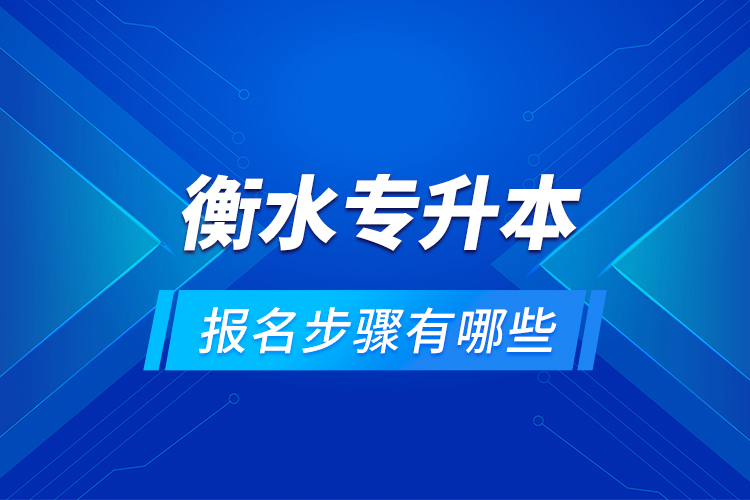 衡水專升本的報名步驟有哪些？