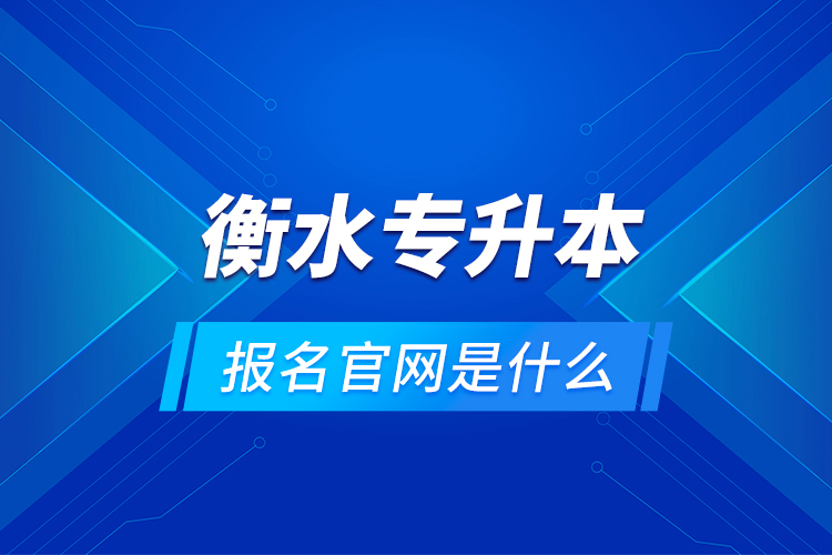 衡水專(zhuān)升本報(bào)名官網(wǎng)是什么？
