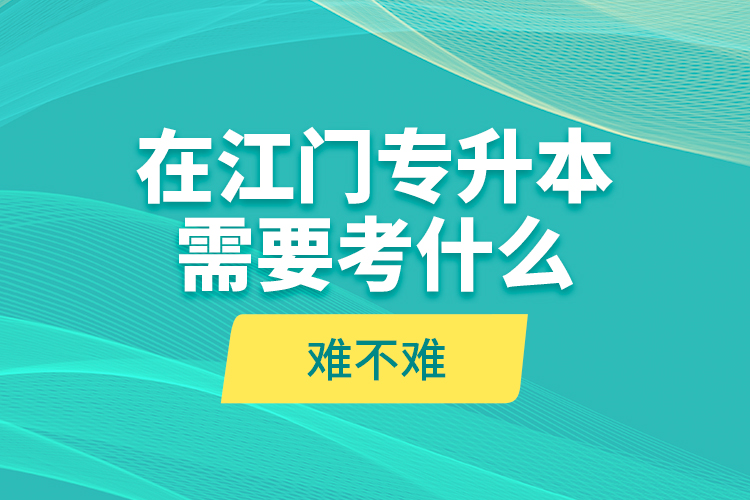 在江門專升本需要考什么？難不難？
