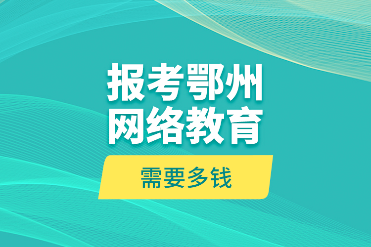報考鄂州網(wǎng)絡(luò)教育需要多錢？