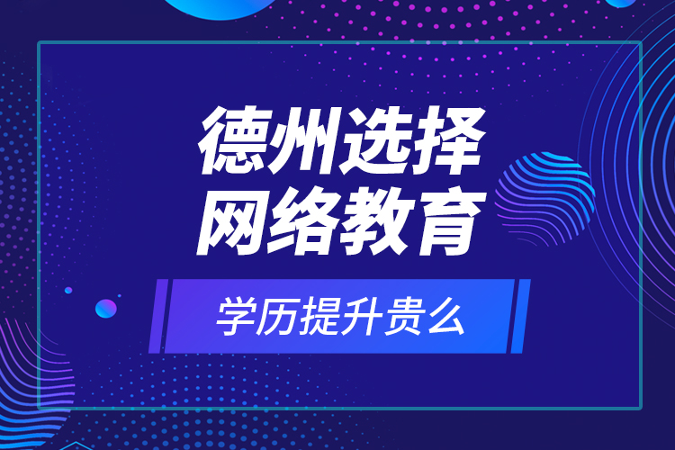 德州選擇網(wǎng)絡(luò)教育學(xué)歷提升貴么？