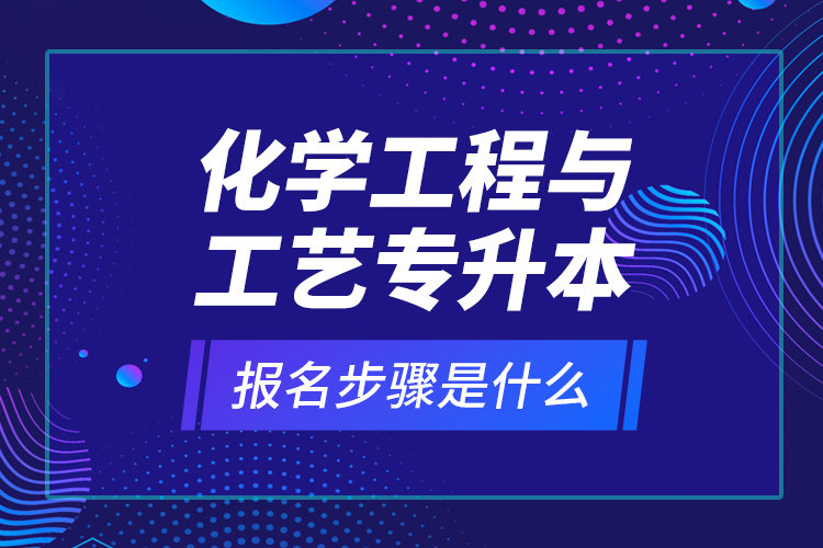 化學(xué)工程與工藝專升本報(bào)名步驟是什么？