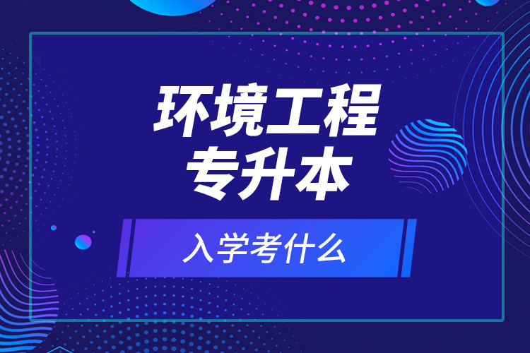 環(huán)境工程專升本入學考什么？