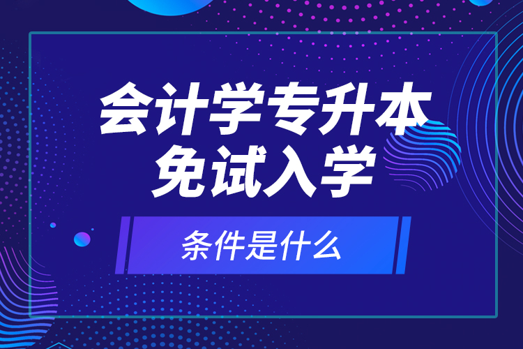 會(huì)計(jì)學(xué)專(zhuān)升本免試入學(xué)條件是什么？