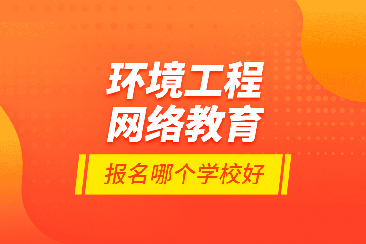 環(huán)境工程網(wǎng)絡教育報名哪個學校好？