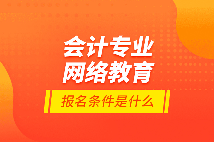 會計專業(yè)網(wǎng)絡(luò)教育報名條件是什么？