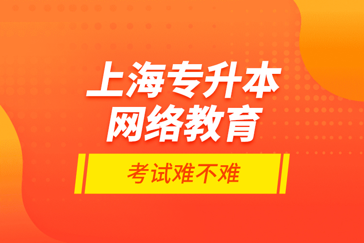 上海專升本網(wǎng)絡(luò)教育考試難不難？