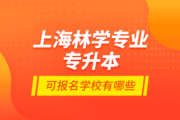 上海林學(xué)專業(yè)專升本可報名學(xué)校有哪些？