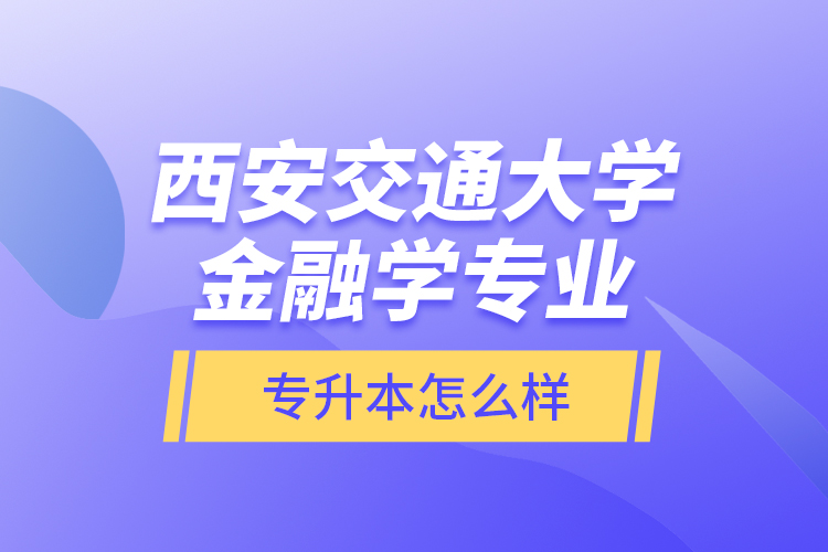 西安交通大學金融學專業(yè)專升本怎么樣？