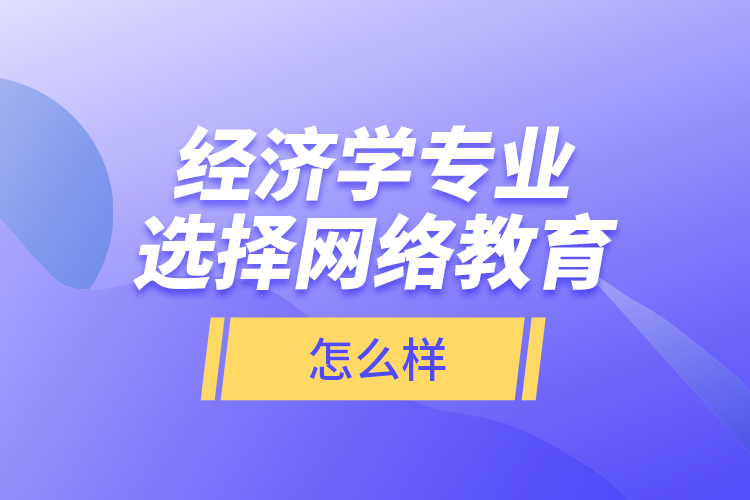 經(jīng)濟(jì)學(xué)專業(yè)選擇網(wǎng)絡(luò)教育怎么樣？