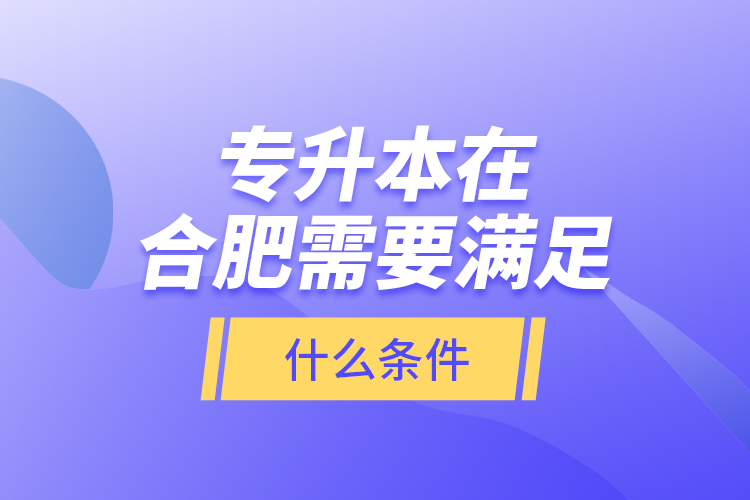 專升本在合肥需要滿足什么條件？