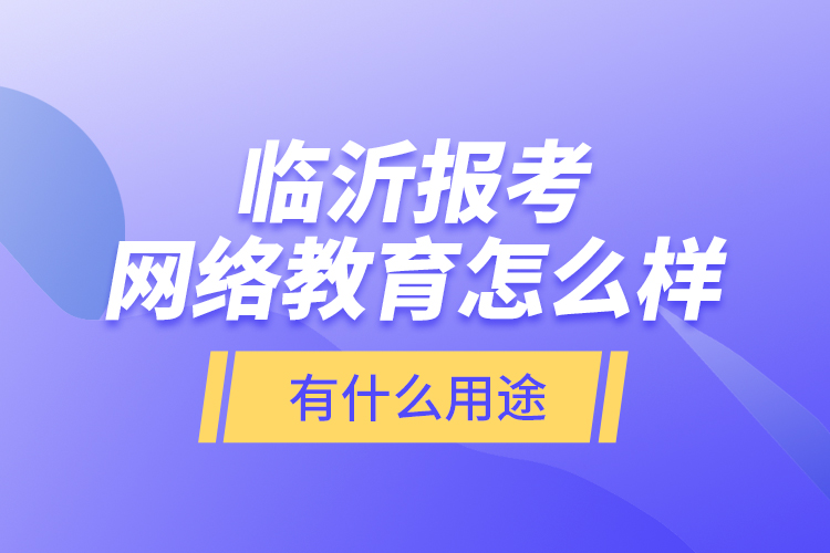 臨沂報考網(wǎng)絡(luò)教育怎么樣？有什么用途？