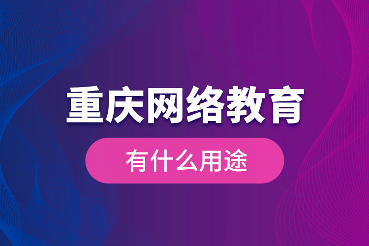 重慶網(wǎng)絡(luò)教育有什么用途？