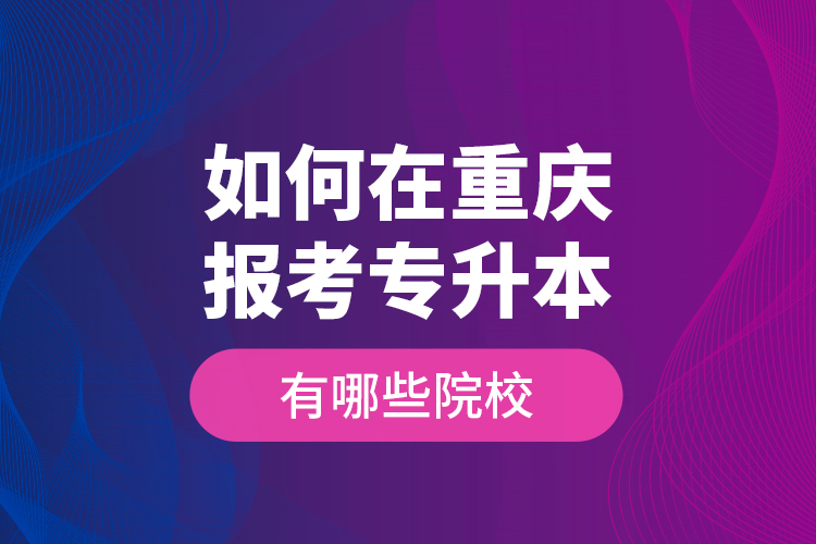 如何在重慶報(bào)考專升本，有哪些院校？