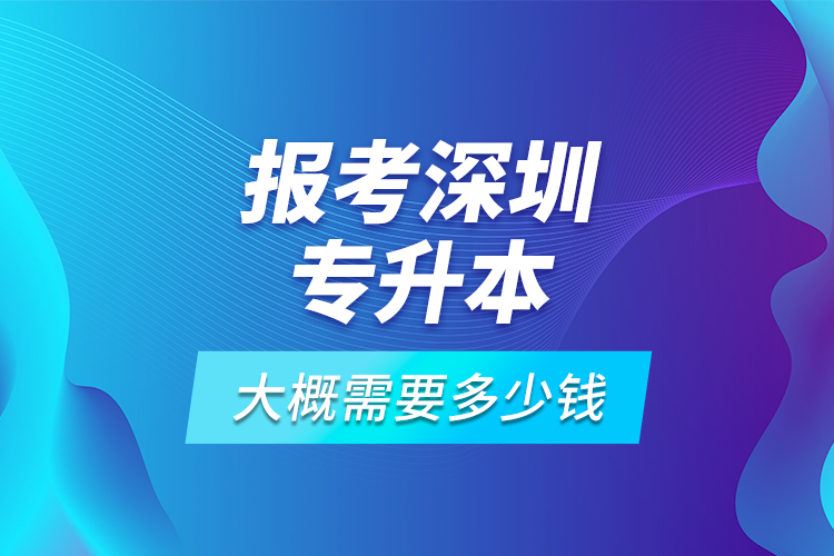 報(bào)考深圳專升本大概需要多少錢？