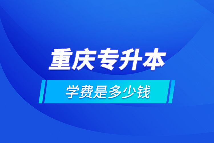 重慶專升本的學(xué)費(fèi)是多少錢？