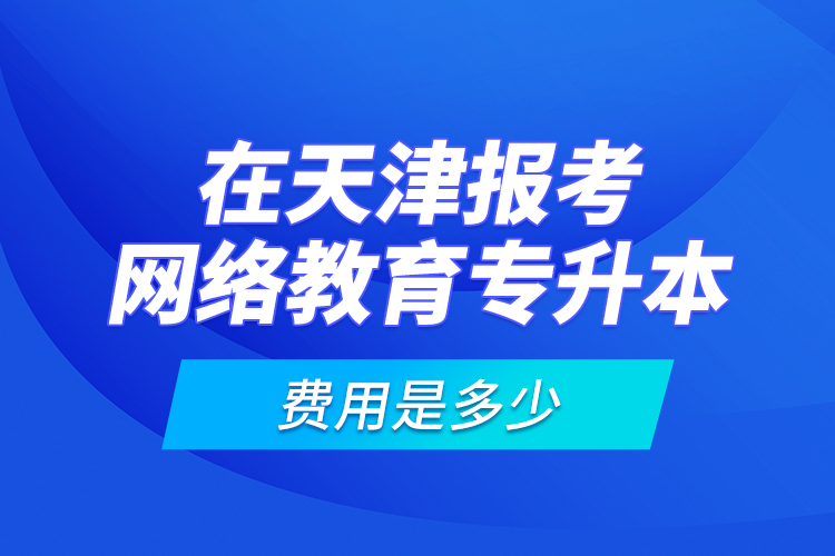 在天津報(bào)考網(wǎng)絡(luò)教育專升本的費(fèi)用是多少？