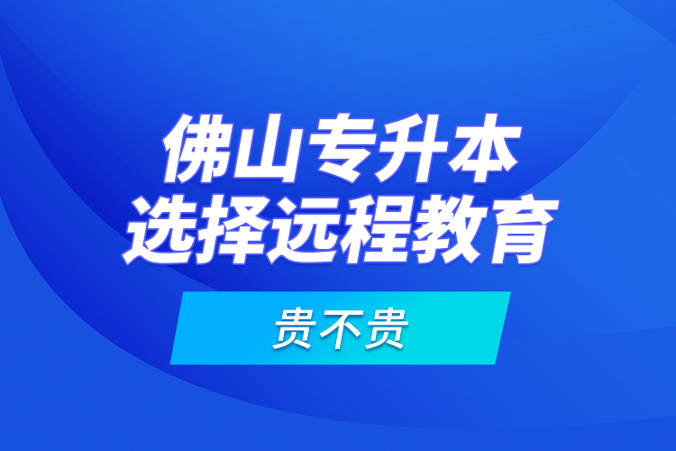 佛山專升本選擇遠程教育貴不貴？