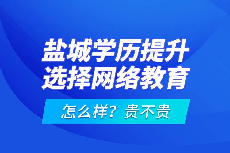 鹽城學(xué)歷提升選擇網(wǎng)絡(luò)教育怎么樣？貴不貴？