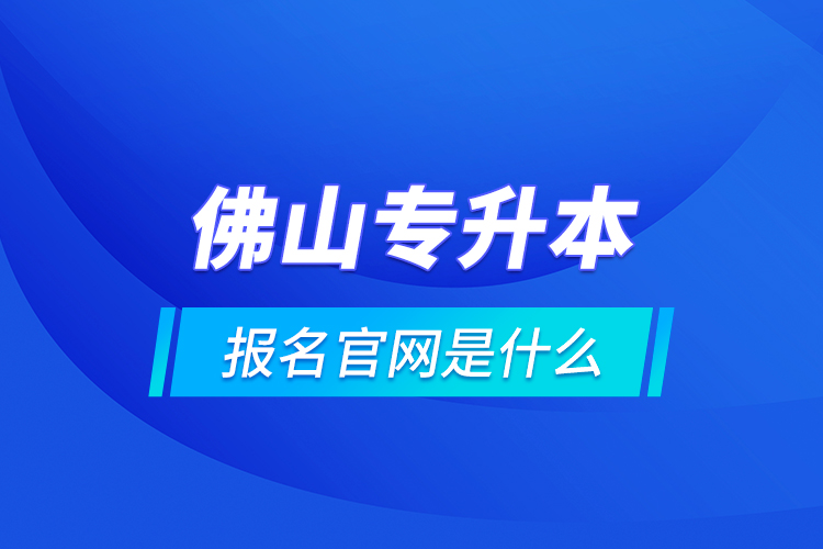 佛山專升本報名官網(wǎng)是什么？